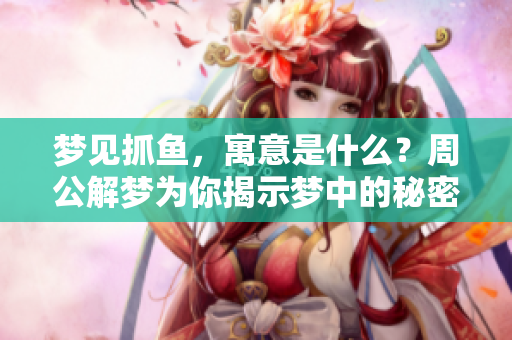梦见抓鱼，寓意是什么？周公解梦为你揭示梦中的秘密与含义