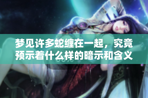 梦见许多蛇缠在一起，究竟预示着什么样的暗示和含义呢