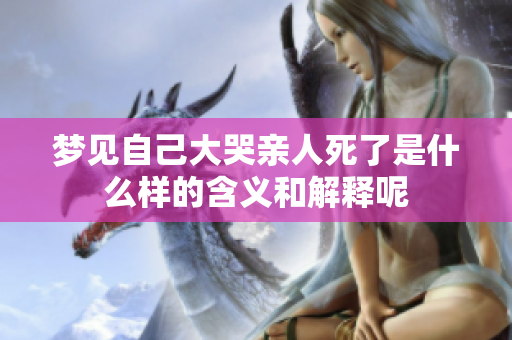 梦见自己大哭亲人死了是什么样的含义和解释呢