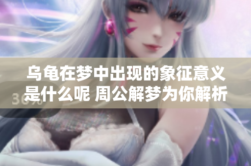 乌龟在梦中出现的象征意义是什么呢 周公解梦为你解析梦境含义