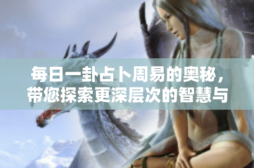 每日一卦占卜周易的奥秘，带您探索更深层次的智慧与启示