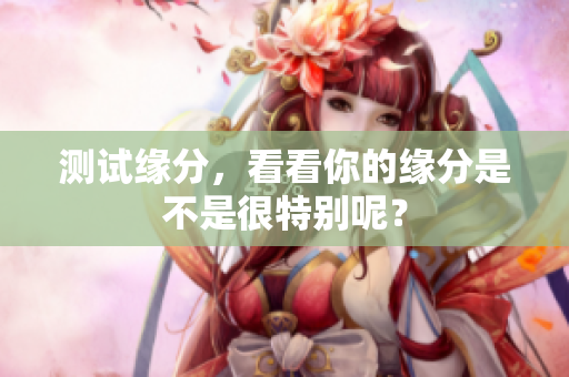 测试缘分，看看你的缘分是不是很特别呢？