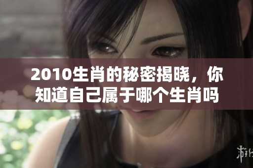 2010生肖的秘密揭晓，你知道自己属于哪个生肖吗