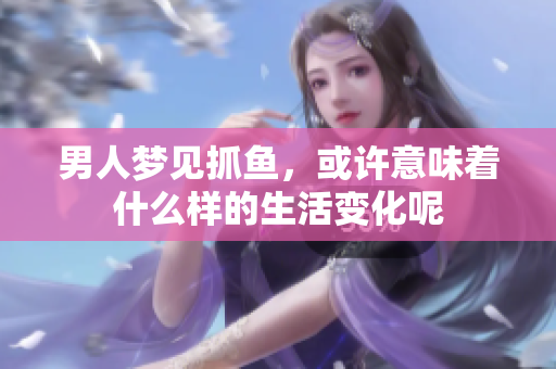 男人梦见抓鱼，或许意味着什么样的生活变化呢