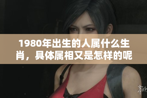 1980年出生的人属什么生肖，具体属相又是怎样的呢
