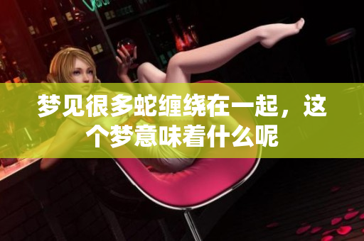 梦见很多蛇缠绕在一起，这个梦意味着什么呢