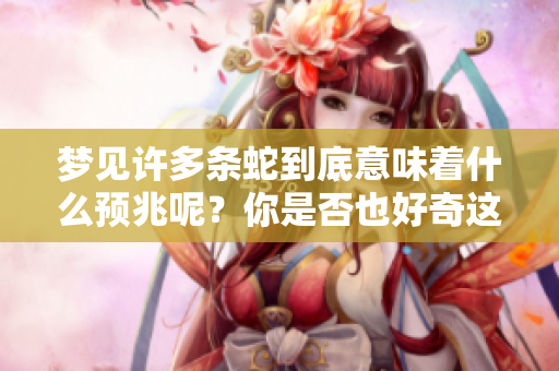 梦见许多条蛇到底意味着什么预兆呢？你是否也好奇这个梦的深层含义？