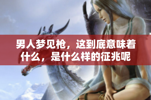 男人梦见枪，这到底意味着什么，是什么样的征兆呢