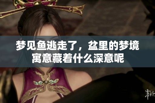梦见鱼逃走了，盆里的梦境寓意藏着什么深意呢