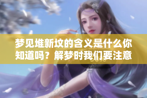 梦见堆新坟的含义是什么你知道吗？解梦时我们要注意哪些细节呢