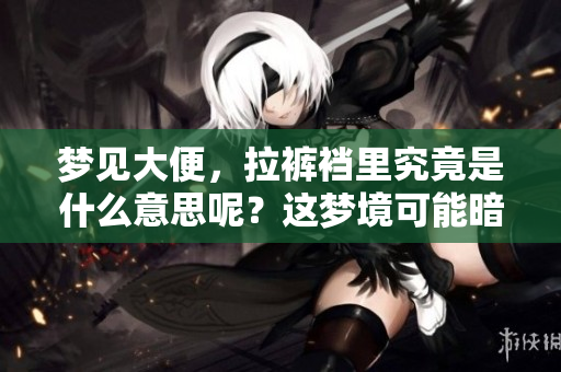 梦见大便，拉裤裆里究竟是什么意思呢？这梦境可能暗示着什么呢？