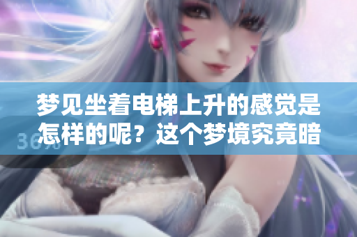 梦见坐着电梯上升的感觉是怎样的呢？这个梦境究竟暗示了什么呢？