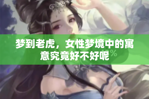 梦到老虎，女性梦境中的寓意究竟好不好呢