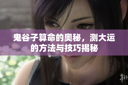 鬼谷子算命的奥秘，测大运的方法与技巧揭秘