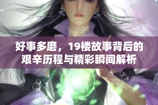 好事多磨，19楼故事背后的艰辛历程与精彩瞬间解析