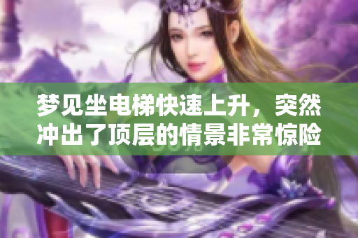 梦见坐电梯快速上升，突然冲出了顶层的情景非常惊险