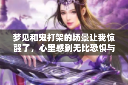 梦见和鬼打架的场景让我惊醒了，心里感到无比恐惧与惊慌