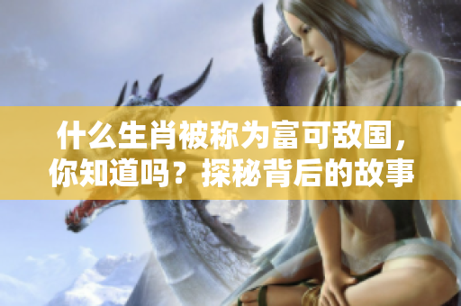 什么生肖被称为富可敌国，你知道吗？探秘背后的故事和意义。