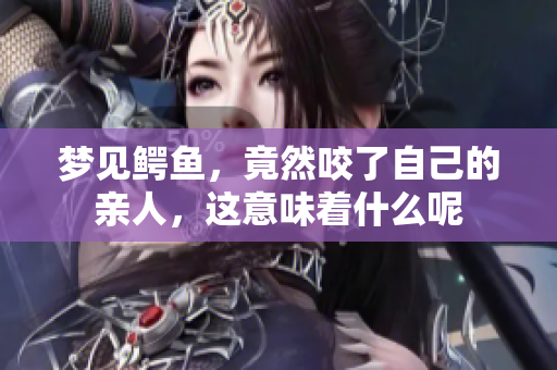 梦见鳄鱼，竟然咬了自己的亲人，这意味着什么呢