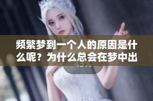 频繁梦到一个人的原因是什么呢？为什么总会在梦中出现那个人呢？