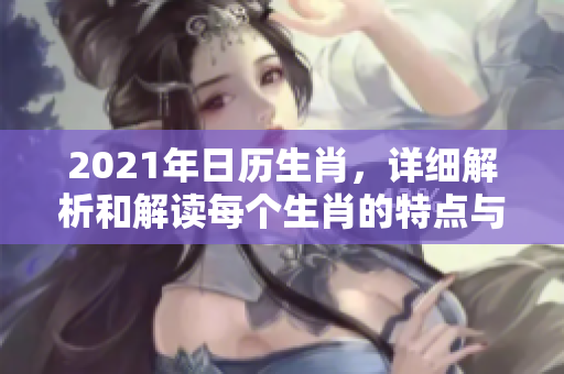 2021年日历生肖，详细解析和解读每个生肖的特点与运势