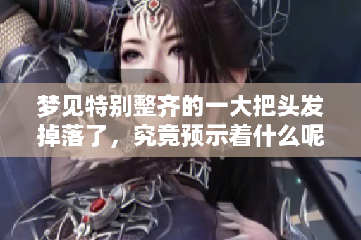 梦见特别整齐的一大把头发掉落了，究竟预示着什么呢