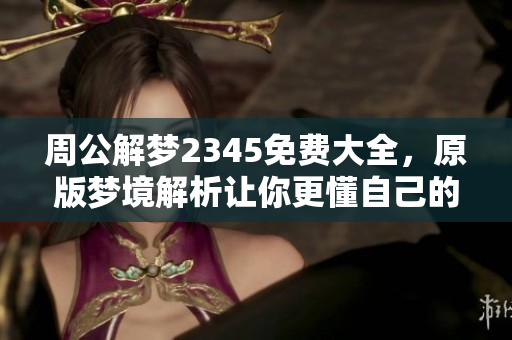 周公解梦2345免费大全，原版梦境解析让你更懂自己的内心世界