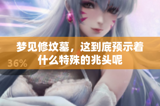 梦见修坟墓，这到底预示着什么特殊的兆头呢