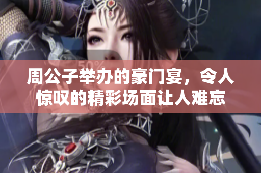 周公子举办的豪门宴，令人惊叹的精彩场面让人难忘