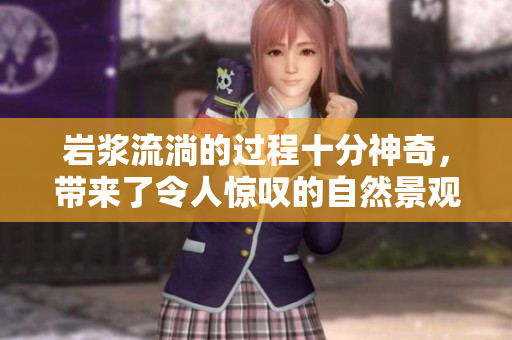岩浆流淌的过程十分神奇，带来了令人惊叹的自然景观