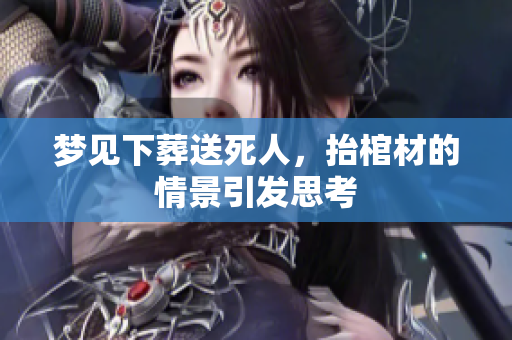梦见下葬送死人，抬棺材的情景引发思考