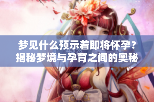 梦见什么预示着即将怀孕？揭秘梦境与孕育之间的奥秘