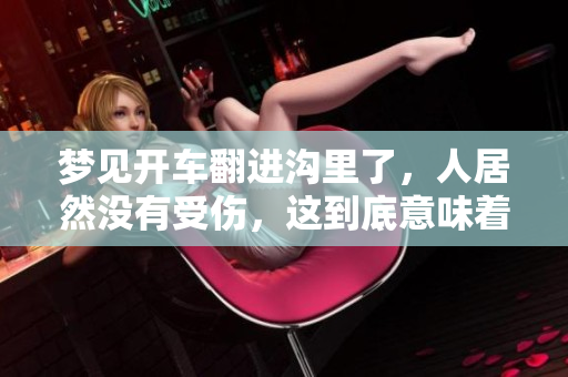 梦见开车翻进沟里了，人居然没有受伤，这到底意味着什么呢