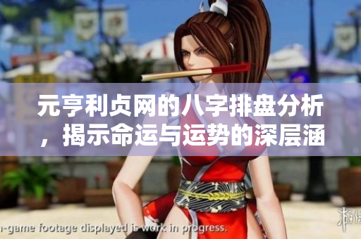 元亨利贞网的八字排盘分析，揭示命运与运势的深层涵义