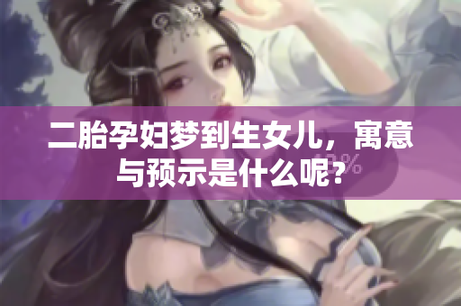 二胎孕妇梦到生女儿，寓意与预示是什么呢？
