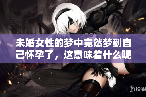 未婚女性的梦中竟然梦到自己怀孕了，这意味着什么呢