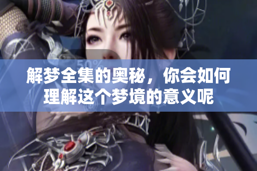 解梦全集的奥秘，你会如何理解这个梦境的意义呢