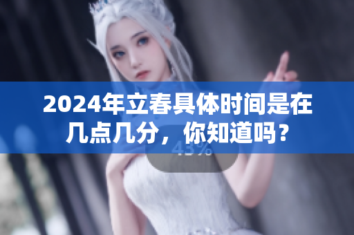 2024年立春具体时间是在几点几分，你知道吗？