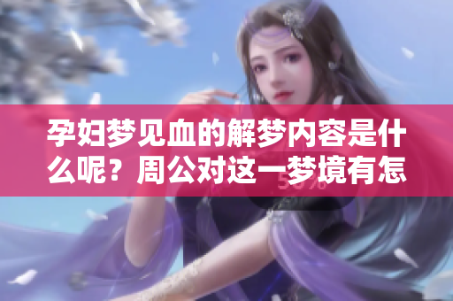 孕妇梦见血的解梦内容是什么呢？周公对这一梦境有怎样的解释呢？