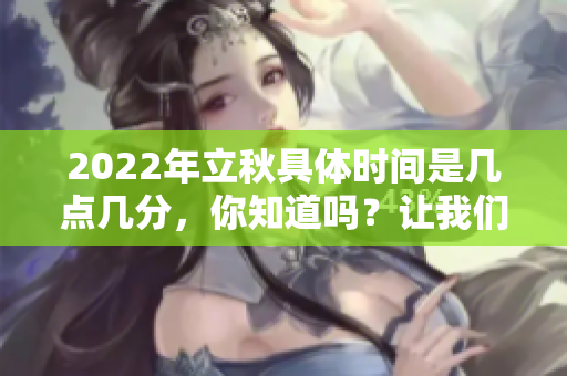 2022年立秋具体时间是几点几分，你知道吗？让我们一起了解一下吧！