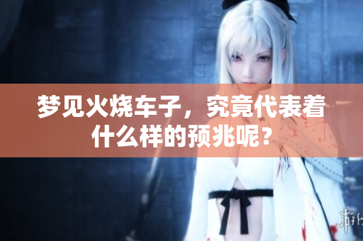 梦见火烧车子，究竟代表着什么样的预兆呢？