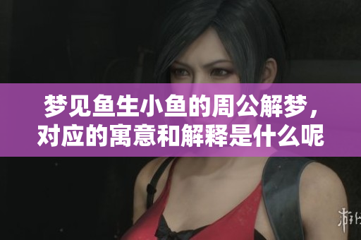 梦见鱼生小鱼的周公解梦，对应的寓意和解释是什么呢