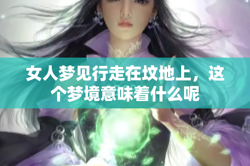 女人梦见行走在坟地上，这个梦境意味着什么呢