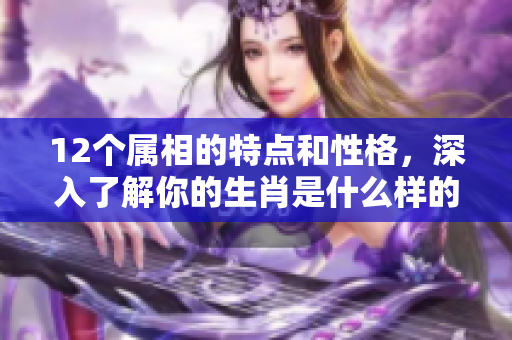 12个属相的特点和性格，深入了解你的生肖是什么样的存在