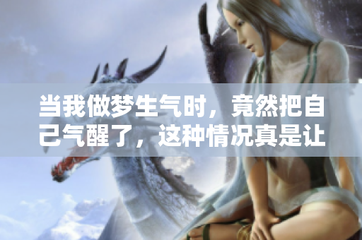 当我做梦生气时，竟然把自己气醒了，这种情况真是让人哭笑不得。