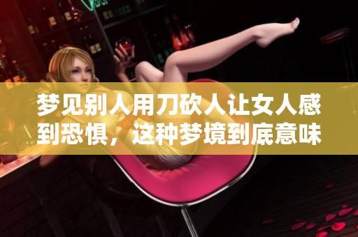 梦见别人用刀砍人让女人感到恐惧，这种梦境到底意味着什么呢