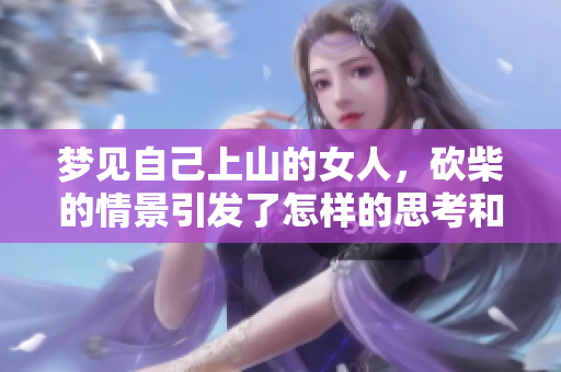 梦见自己上山的女人，砍柴的情景引发了怎样的思考和感悟