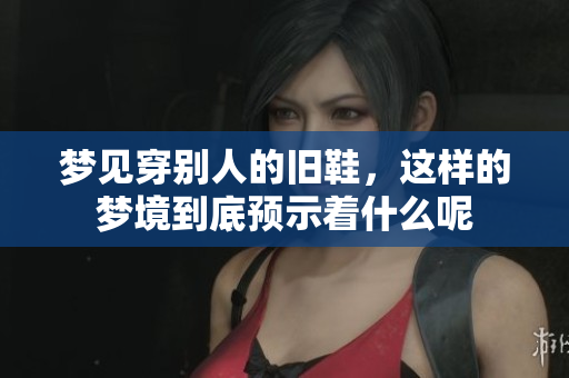 梦见穿别人的旧鞋，这样的梦境到底预示着什么呢
