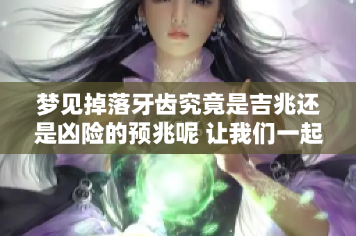 梦见掉落牙齿究竟是吉兆还是凶险的预兆呢 让我们一起来探讨一下吧