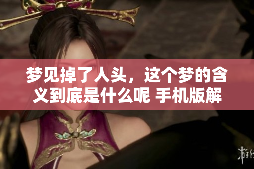 梦见掉了人头，这个梦的含义到底是什么呢 手机版解读情境分析